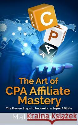 The Art of CPA Affiliate Mastery: The Proven Steps to becoming a Super Affiliate Johnson, Malik 9781983791147 Createspace Independent Publishing Platform - książka