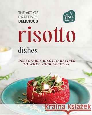 The Art of Crafting Delicious Risotto Dishes: Delectable Risotto Recipes to Whet Your Appetite Remi Morris   9798390664308 Independently Published - książka