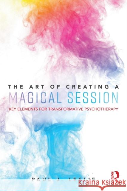 The Art of Creating a Magical Session: Key Elements for Transformative Psychotherapy Paul J. Leslie 9781138365636 Routledge - książka