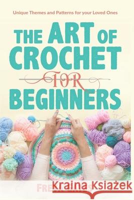 The Art of Crochet for Beginners: Unique Themes and Patterns for your Loved Ones Freya Gates 9781075788437 Independently Published - książka