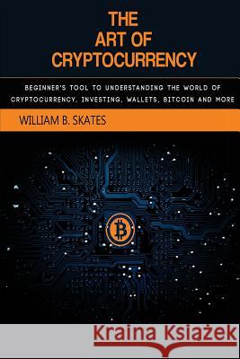 The Art of Cryptocurrency: Beginner's Tool to Understanding the World of Cryptocurrency (Bitcoin, Litecoin, Ethereum, Dash, Monero) William B. Skates 9781986460767 Createspace Independent Publishing Platform - książka
