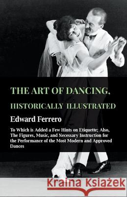 The Art Of Dancing, Historically Illustrated - To Which Is Added A Few Hints On Etiquette: Also, The Figures, Music, And Necessary Instruction For The Ferrero, Edward 9781445531519 Brown Press - książka