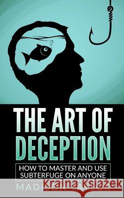 The Art Of Deception: How To Master And Use Subterfuge On Anyone Taylor, Madison 9781540704900 Createspace Independent Publishing Platform - książka