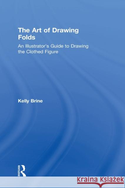 The Art of Drawing Folds: An Illustrator's Guide to Drawing the Clothed Figure Kelly Brine 9780415793414 Focal Press - książka