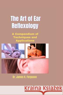 The Art of Ear Reflexology: A Compendium of Techniques and Applications James K Ferguson 9798329608229 Independently Published - książka