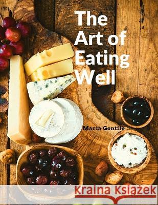 The Art of Eating Well: Practical Recipes of the Italian Cuisine: Practical Recipes of the Italian Cuisine - Maria Gentile Maria Gentile 9781805471905 Book Imprint Trends - książka