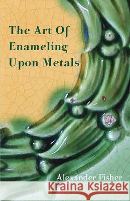 The Art Of Enameling Upon Metals Fisher, Alexander 9781443755405 Speath Press - książka