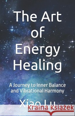 The Art of Energy Healing: A Journey to Inner Balance and Vibrational Harmony Lu, Xiao 9798269496948 Independently Published - książka