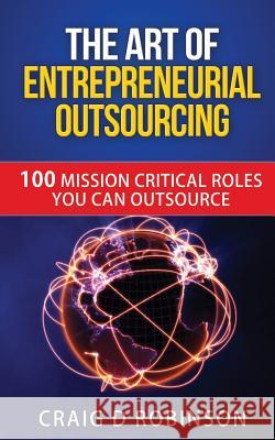 The Art of Entrepreneurial Outsourcing: 100 Mission Critical Roles you can Outsource Robinson, Craig D. 9781532807909 Createspace Independent Publishing Platform - książka