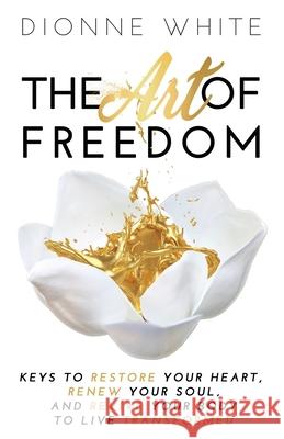 The Art of Freedom: Keys To Restore Your Heart, Renew Your Soul, and Revive Your Body To Live Transformed. Dionne White 9781647461478 Author Academy Elite - książka