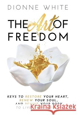 The Art of Freedom: Keys to Restore Your Heart, Renew Your Soul, and Revive Your Body to Live Transformed. Dionne White 9781647461485 Author Academy Elite - książka