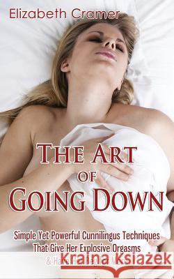 The Art of Going Down: Simple Yet Powerful Cunnilingus Techniques That Give Her Explosive Orgasms & Have Her Beg for More Elizabeth Cramer 9781502490414 Createspace - książka