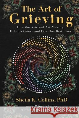 The Art of Grieving: How the Arts and Art-Making Help Us Grieve and Live Our Best Lives Sheila K. Collins Brad Wolfe 9781732370487 Earth Springs Press - książka