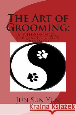 The Art of Grooming: A Philosophical Approach to Dog Grooming Jun Sun Yun 9781499737059 Createspace - książka