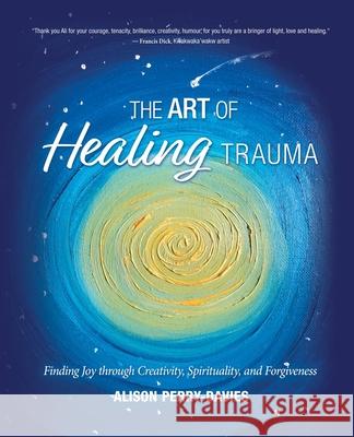 The Art of Healing Trauma: Finding Joy through Creativity, Spirituality, and Forgiveness Alison Perry-Davies 9781777883003 Ali Way Art Publishing - książka