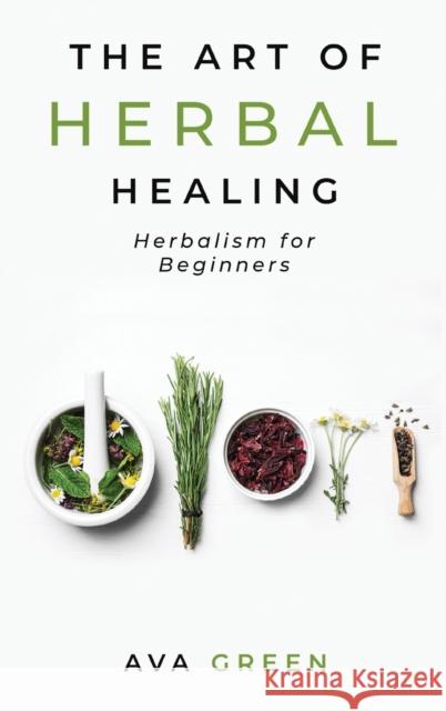 The Art of Herbal Healing: Herbalism for Beginners Ava Green 9781956493016 Green Hopex - książka