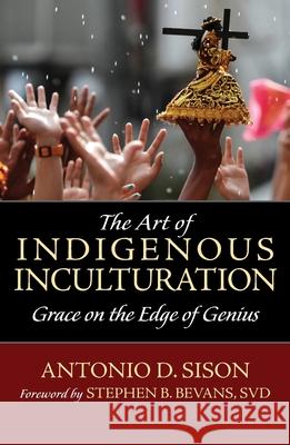 The Art of Indigenous Inculturation: Grace on the Edge of Genius Antonio Sison, Stephen B. Bevans 9781626984219 Orbis Books (USA) - książka