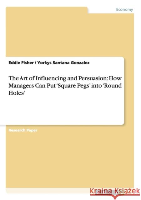 The Art of Influencing and Persuasion: How Managers Can Put 'Square Pegs' into 'Round Holes' Fisher, Eddie 9783656480945 Grin Verlag - książka