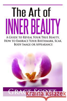 The Art of Inner Beauty: A Guide to Reveal Your True Beauty, How to Embrace Your Birthmark, Scar, Body Image or Appearance Grace Scott Anna Hoffman 9781512206197 Createspace - książka