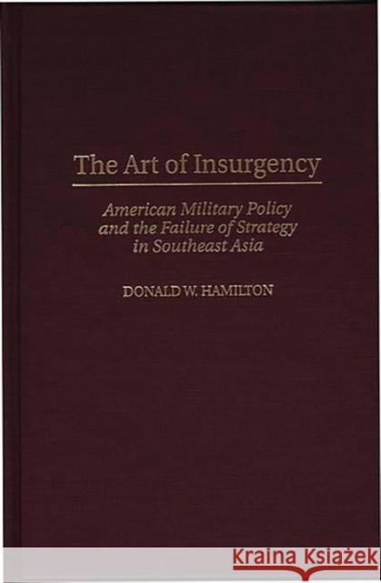 The Art of Insurgency: American Military Policy and the Failure of Strategy in Southeast Asia Hamilton, Donald W. 9780275957346 Praeger Publishers - książka