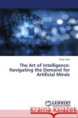 The Art of Intelligence: Navigating the Demand for Artificial Minds Ruby Jindal 9786207650439 LAP Lambert Academic Publishing - książka