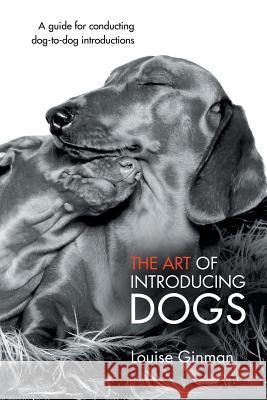 The Art of Introducing Dogs: A Guide for Conducting Dog-To-Dog Introductions Ginman, Louise 9781452510095 Balboa Press International - książka