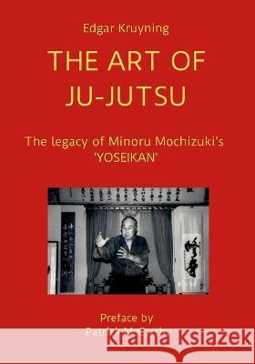 The Art of Ju-Jutsu: The legacy of Minoru Mochizuki\'s \'YOSEIKAN\' Edgar Kruyning 9781471001406 Lulu.com - książka