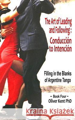 The Art of Leading and Following - Conducción to Intención: Filling in the Blanks of Argentine Tango Book 4 Oliver Kent, PhD 9781718074163 Independently Published - książka