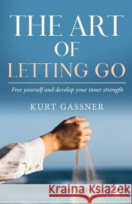 The Art of Letting Go: Free yourself and develop your inner strength Kurt Gassner 9783987930164 Kurt Gassner - książka