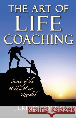 The Art of Life Coaching: Secrets of the Hidden Heart Revealed Jeremy Lopez 9781508538462 Createspace - książka