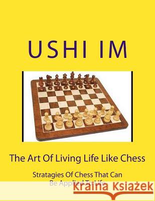 The Art Of Living Life Like Chess: Strategies Of Chess That Can Be Applied To Life Im, Ushi 9781507734445 Createspace - książka
