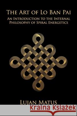 The Art of Lo Ban Pai: An Introduction to the Internal Philosophy of Spiral Energetics Lujan Matus 9781657682726 Independently Published - książka
