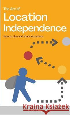 The Art of Location Independence: How to Live and Work Anywhere Robbie Ornig 9781447884552 Lulu.com - książka