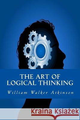 The Art of Logical Thinking William Walker Atkinson 9781534919211 Createspace Independent Publishing Platform - książka