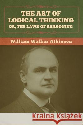 The Art of Logical Thinking; Or, The Laws of Reasoning William Walker Atkinson 9781636373065 Bibliotech Press - książka