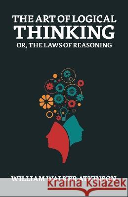 The Art of Logical Thinking; Or, The Laws of Reasoning William Walker Atkinson 9789355840097 True Sign Publishing House - książka