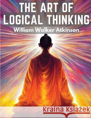 The Art Of Logical Thinking: The Laws Of Reasoning William Walker Atkinson   9781805475255 Intell Book Publishers - książka