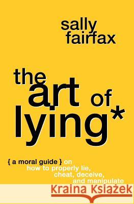 The Art of Lying: A Moral Guide on How to Properly Lie, Cheat, Deceive, and Manipulate Sally Fairfax 9781975649227 Createspace Independent Publishing Platform - książka