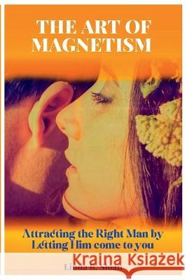 The Art of Magnetism: Attracting the Right Man by Letting Him come to you Linda R Sloan   9798393343972 Independently Published - książka