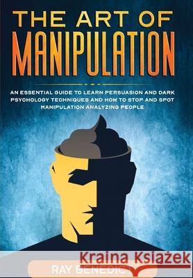 The Art of Manipulation: An Essential Guide to Learn Persuasion and Dark Psychology Techniques and How to Stop and Spot Manipulation Analyzing Ray Benedict 9781838240691 Mafeg Digital Ltd - książka