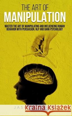 The Art of Manipulation: Master the Art of Manipulating and Influencing Human Behavior with Persuasion, NLP, and Dark Psychology Jason Miller 9781674991627 Independently Published - książka