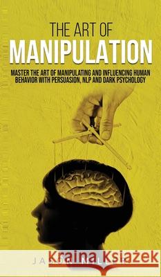 The Art of Manipulation: Master the Art of Manipulating and Influencing Human Behavior with Persuasion, NLP, and Dark Psychology Jason Miller 9781990059117 Self-Help - książka