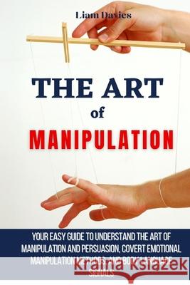 The Art of Manipulation: Your Easy Guide To Understand The Art Of Manipulation And Persuasion, Covert Emotional Manipulation Methods, And Body Liam Davies 9781914232909 Digital Island System L.T.D. - książka