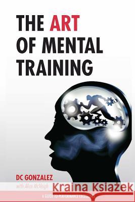 The Art of Mental Training: A Guide to Performance Excellence DC Gonzalez 9780615913544 Gonzolane Media - książka