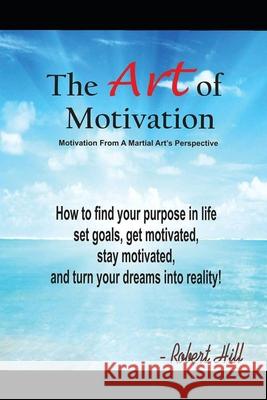 The Art Of Motivation: Motivation From A Martial Arts Perspective Hill, Robert 9781974128037 Createspace Independent Publishing Platform - książka