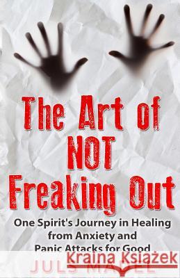 The Art of Not Freaking Out: One Spirit's Journey in Healing from Anxiety & Panic Attacks for Good MS Juls Madel 9781517135119 Createspace - książka