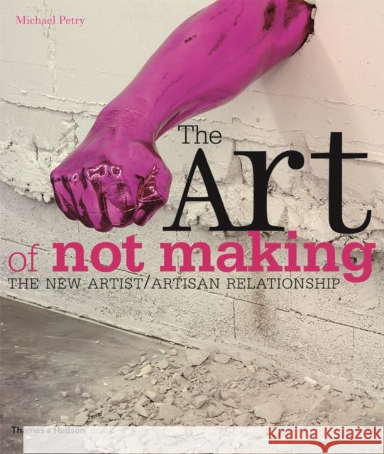 The Art of Not Making: The New Artist / Artisan Relationship Michael Petry 9780500290262  - książka