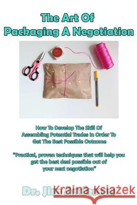 The Art Of Packaging A Negotiation: How To Develop The Skill Of Assembling Potential Trades In Order To Get The Best Possible Outcome Anderson, Jim 9781542981392 Createspace Independent Publishing Platform - książka