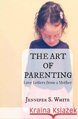 The Art of Parenting: Love Letters from a Mother Jennifer S. White 9781514303160 Createspace - książka