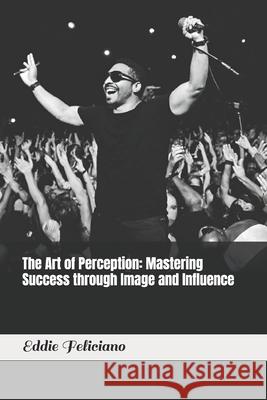 The Art of Perception: Mastering Success through Image and Influence Eddie Feliciano 9798872172482 Independently Published - książka